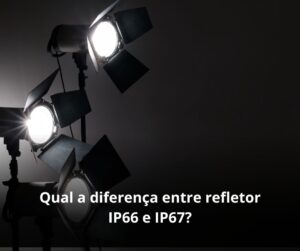 Qual a diferença entre refletor IP66 e IP67?