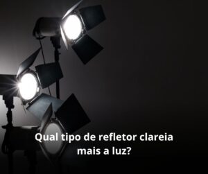 Qual tipo de refletor clareia mais a luz?